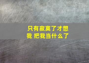 只有寂寞了才想我 把我当什么了